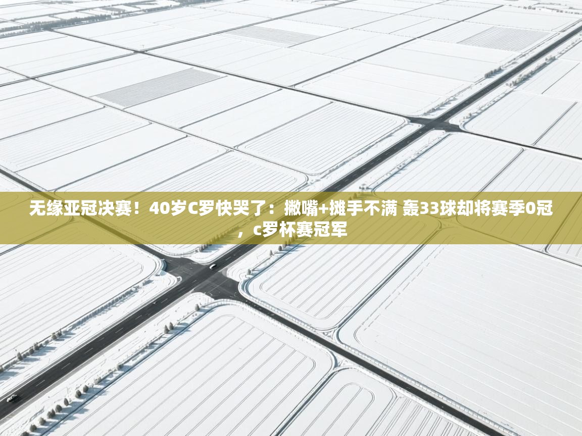 无缘亚冠决赛!40岁C罗快哭了:撇嘴+摊手不满 轰33球却将赛季0冠,c罗杯赛冠军 第2张