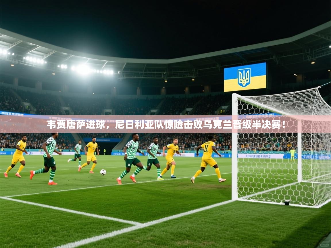 韦贾唐萨进球，尼日利亚队惊险击败乌克兰晋级半决赛！  第2张